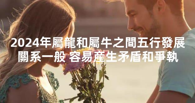 2024年屬龍和屬牛之間五行發展關系一般 容易産生矛盾和爭執